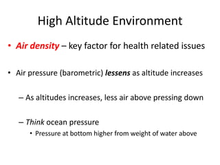 High Altitude Environment
• Air density – key factor for health related issues

• Air pressure (barometric) lessens as altitude increases

   – As altitudes increases, less air above pressing down

   – Think ocean pressure
      • Pressure at bottom higher from weight of water above
 
