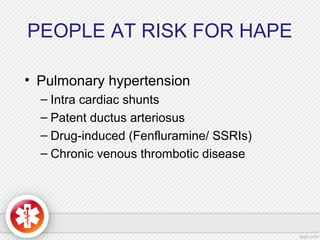 PEOPLE AT RISK FOR HAPE
• Pulmonary hypertension
– Intra cardiac shunts
– Patent ductus arteriosus
– Drug-induced (Fenfluramine/ SSRIs)
– Chronic venous thrombotic disease
 