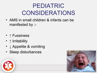 PEDIATRIC
CONSIDERATIONS
• AMS in small children & infants can be
manifested by :-
• ↑ Fussiness
• ↑ Irritability
• ↓ Appetite & vomiting
• Sleep disturbances
 