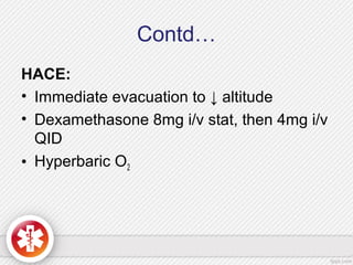 Contd…
HACE:
• Immediate evacuation to ↓ altitude
• Dexamethasone 8mg i/v stat, then 4mg i/v
QID
• Hyperbaric O2
 