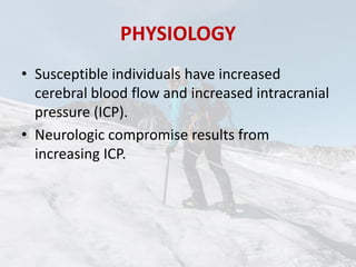 PHYSIOLOGY
• Susceptible individuals have increased
cerebral blood flow and increased intracranial
pressure (ICP).
• Neurologic compromise results from
increasing ICP.
 