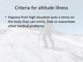 Criteria for altitude illness
• Hypoxia from high elevation puts a stress on
the body than can mimic, hide or exacerbate
other medical problems.
 