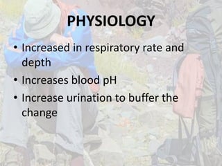 PHYSIOLOGY
• Increased in respiratory rate and
depth
• Increases blood pH
• Increase urination to buffer the
change
 