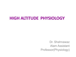 HIGH ALTITUDE PHYSIOLOGY
Dr. Shahnawaz
Alam Assistant
Professor(Physiology)
 