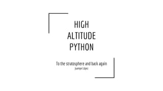 HIGH
ALTITUDE
PYTHON
To the stratosphere and back again
Juampe López
 
