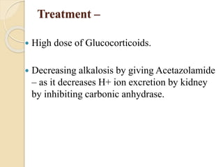 Treatment –
 High dose of Glucocorticoids.
 Decreasing alkalosis by giving Acetazolamide
– as it decreases H+ ion excretion by kidney
by inhibiting carbonic anhydrase.
 