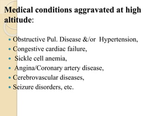 Medical conditions aggravated at high
altitude:
 Obstructive Pul. Disease &/or Hypertension,
 Congestive cardiac failure,
 Sickle cell anemia,
 Angina/Coronary artery disease,
 Cerebrovascular diseases,
 Seizure disorders, etc.
 