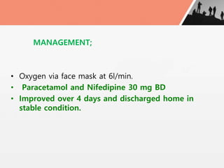 MANAGEMENT;
• Oxygen via face mask at 6l/min.
• Paracetamol and Nifedipine 30 mg BD
• Improved over 4 days and discharged home in
stable condition.
 