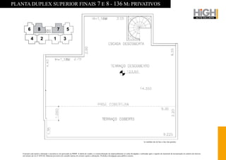 PLANTA DUPLEX SUPERIOR FINAIS 7 E 8 - 136 M2 PRIVATIVOS




                                                                                                                                                              As medidas são de face a face das paredes.




    O projeto está sujeito a alteração e encontra-se em aprovação na PMSP. A tabela de vendas e a comercialização do empreendimento só serão divulgadas e realizadas após o registro do memorial de incorporação no cartório de imóveis,
    nos termos da Lei nº 4591/64. Material provisório de consulta interna do corretor sujeito a alterações. Proibida a divulgação para público externo.
 
