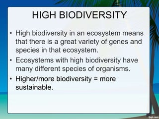 HIGH BIODIVERSITY
• High biodiversity in an ecosystem means
that there is a great variety of genes and
species in that ecosystem.
• Ecosystems with high biodiversity have
many different species of organisms.
• Higher/more biodiversity = more
sustainable.
 