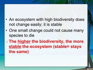 • An ecosystem with high biodiversity does
not change easily; it is stable
• One small change could not cause many
species to die
 The higher the biodiversity, the more
stable the ecosystem (stable= stays
the same)
 