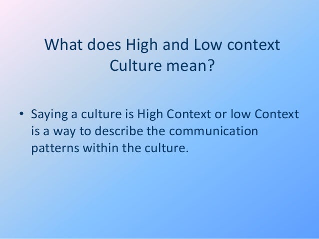 high context cultures and low context In the following article we will be making a differentiation between high-context and low-context cultures supporting the theory with a few. high context cultures and low context In the following article we will be making a differentiation between high-context and low-context cultures supporting the theory with a few.