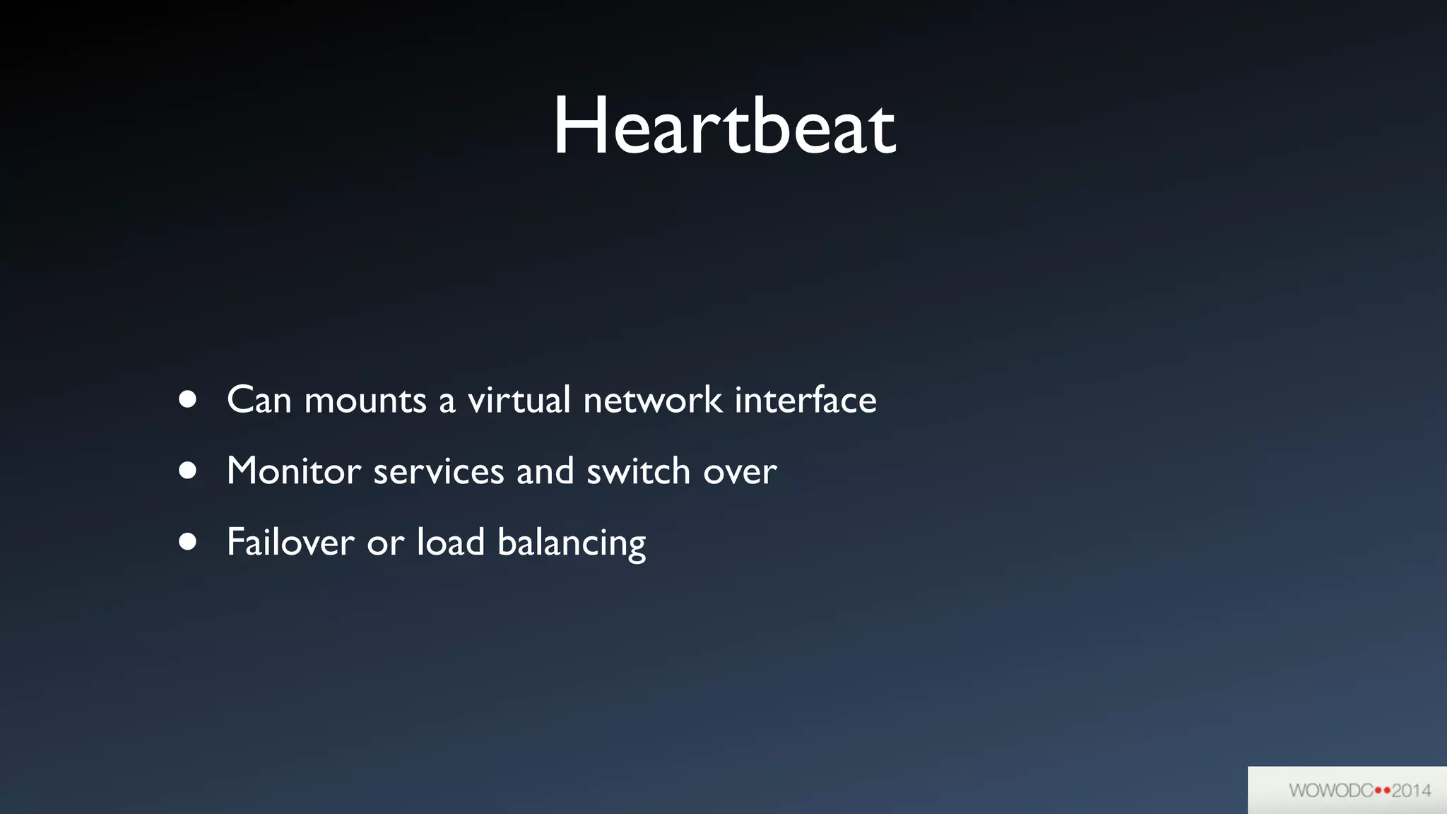 Heartbeat
• Can mounts a virtual network interface	

• Monitor services and switch over	

• Failover or load balancing
 
