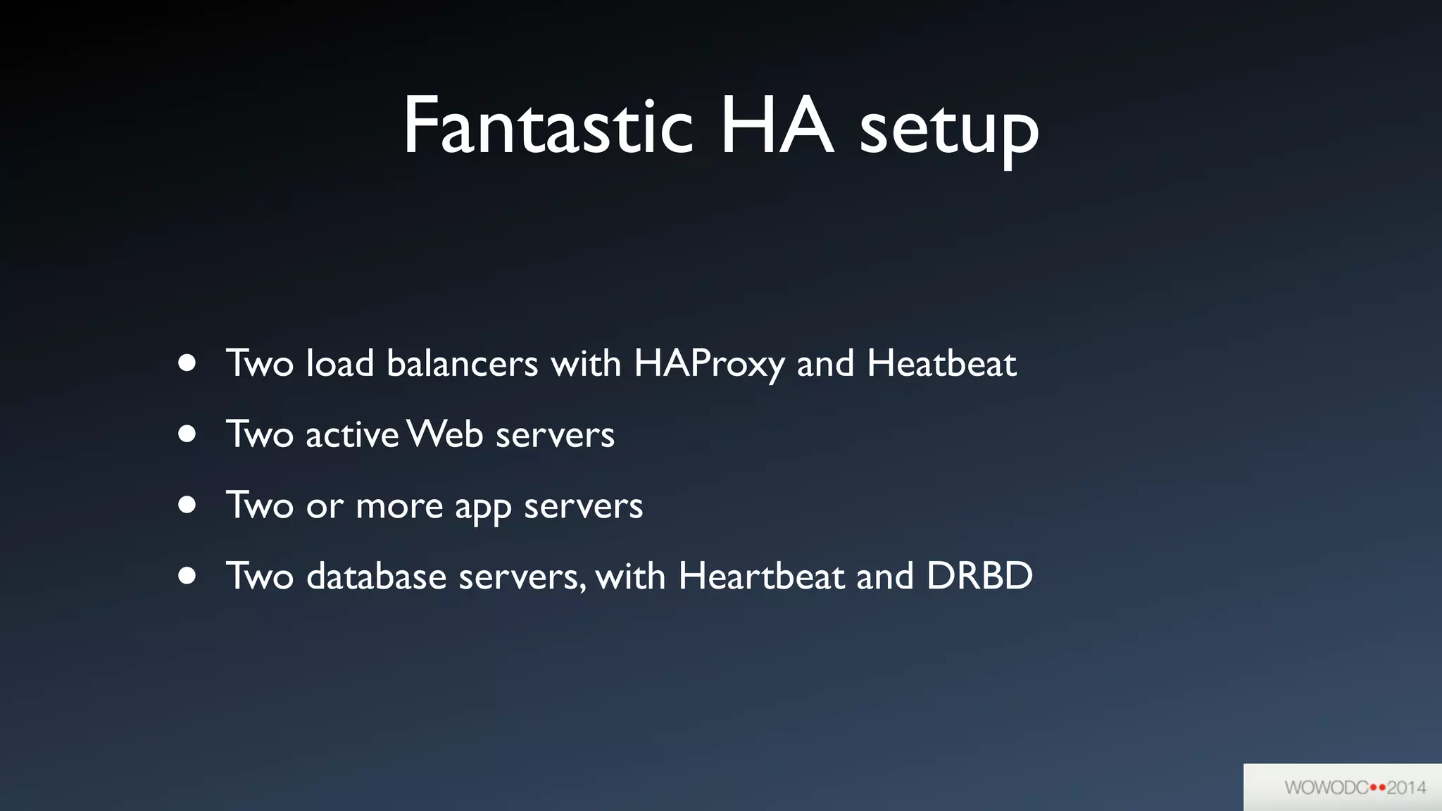 Fantastic HA setup
• Two load balancers with HAProxy and Heatbeat	

• Two active Web servers	

• Two or more app servers	

• Two database servers, with Heartbeat and DRBD
 