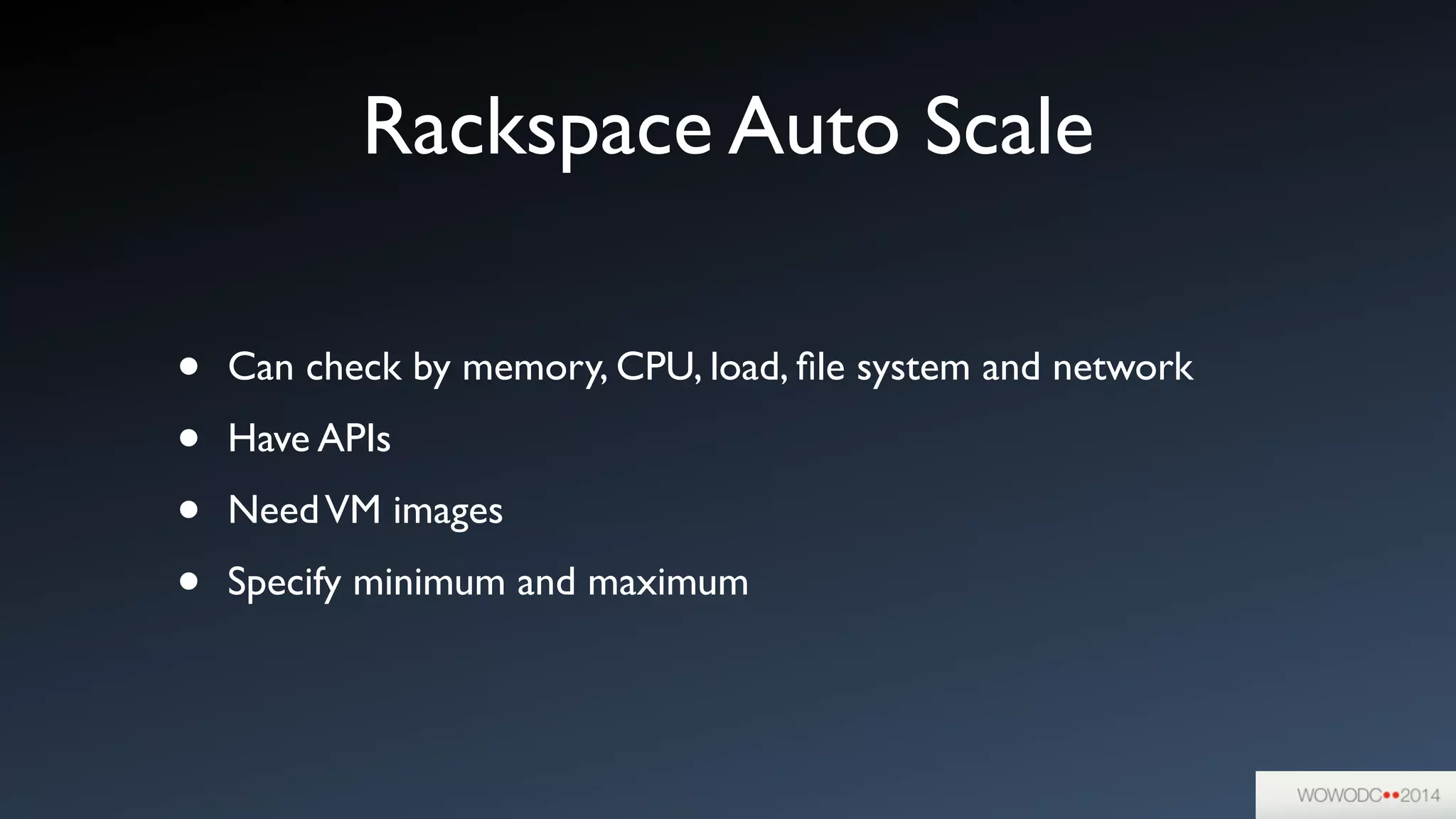 Rackspace Auto Scale
• Can check by memory, CPU, load, ﬁle system and network	

• Have APIs	

• NeedVM images	

• Specify minimum and maximum
 