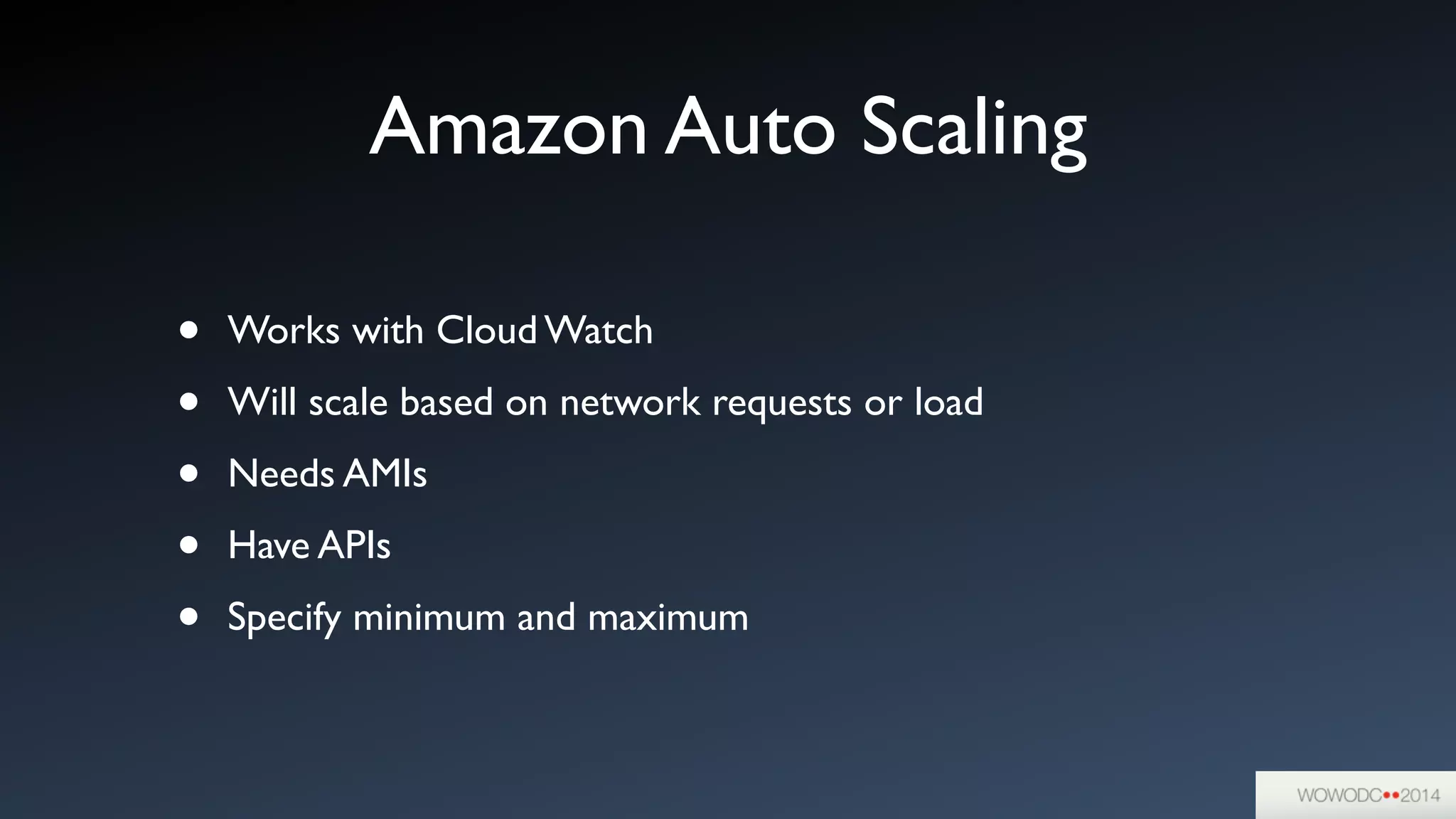 Amazon Auto Scaling
• Works with Cloud Watch	

• Will scale based on network requests or load	

• Needs AMIs	

• Have APIs	

• Specify minimum and maximum
 