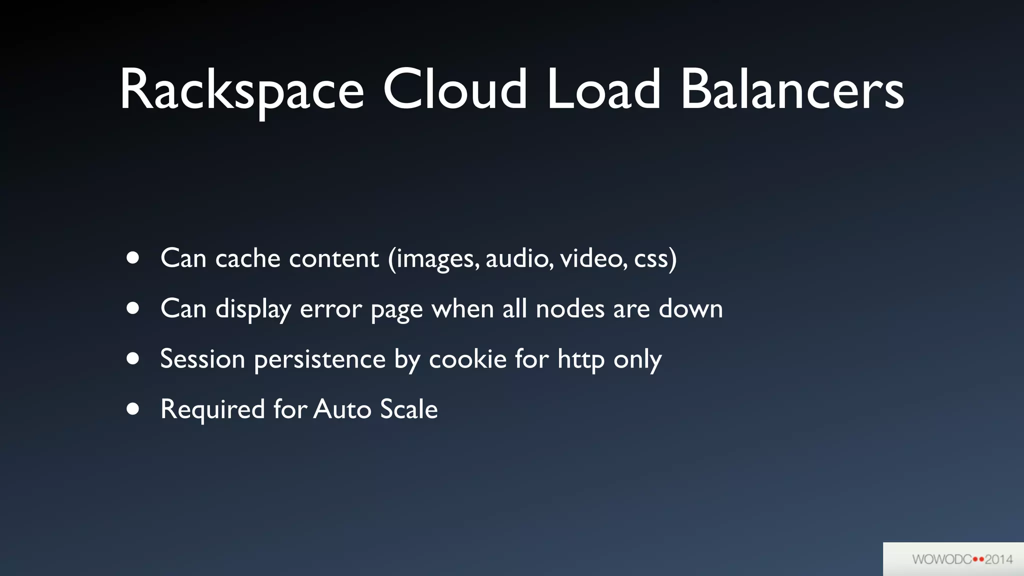 Rackspace Cloud Load Balancers
• Can cache content (images, audio, video, css)	

• Can display error page when all nodes are down	

• Session persistence by cookie for http only	

• Required for Auto Scale
 