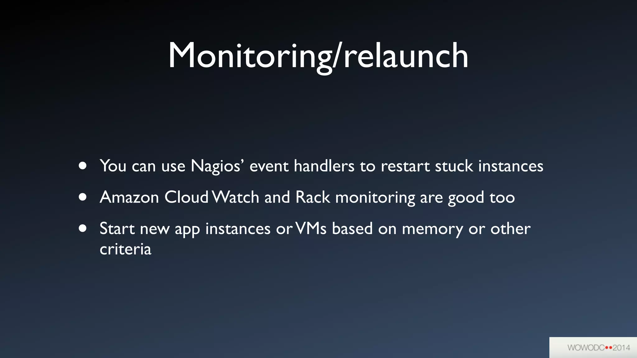 Monitoring/relaunch
• You can use Nagios’ event handlers to restart stuck instances	

• Amazon Cloud Watch and Rack monitoring are good too	

• Start new app instances orVMs based on memory or other
criteria
 