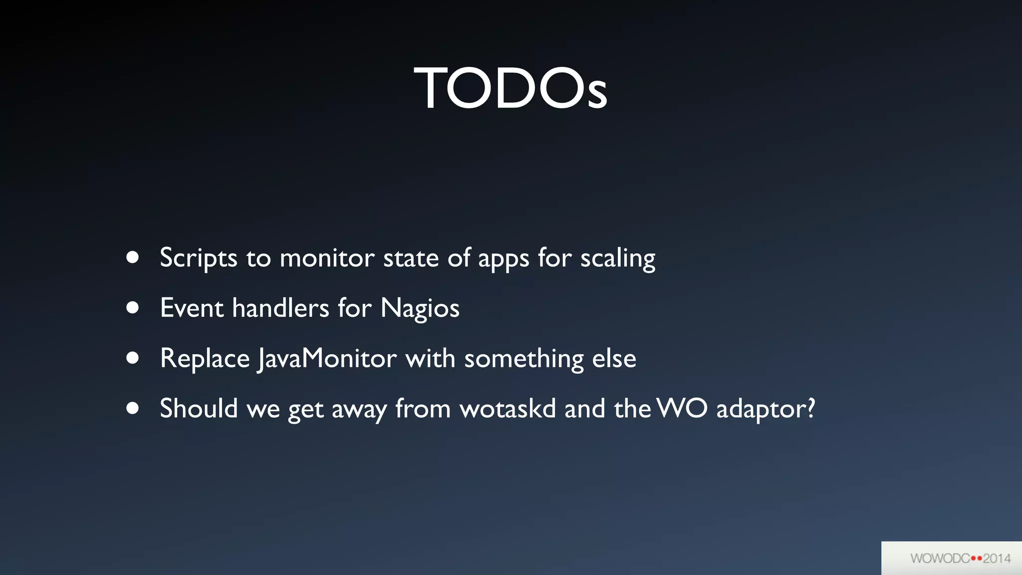 TODOs
• Scripts to monitor state of apps for scaling	

• Event handlers for Nagios	

• Replace JavaMonitor with something else	

• Should we get away from wotaskd and the WO adaptor?
 