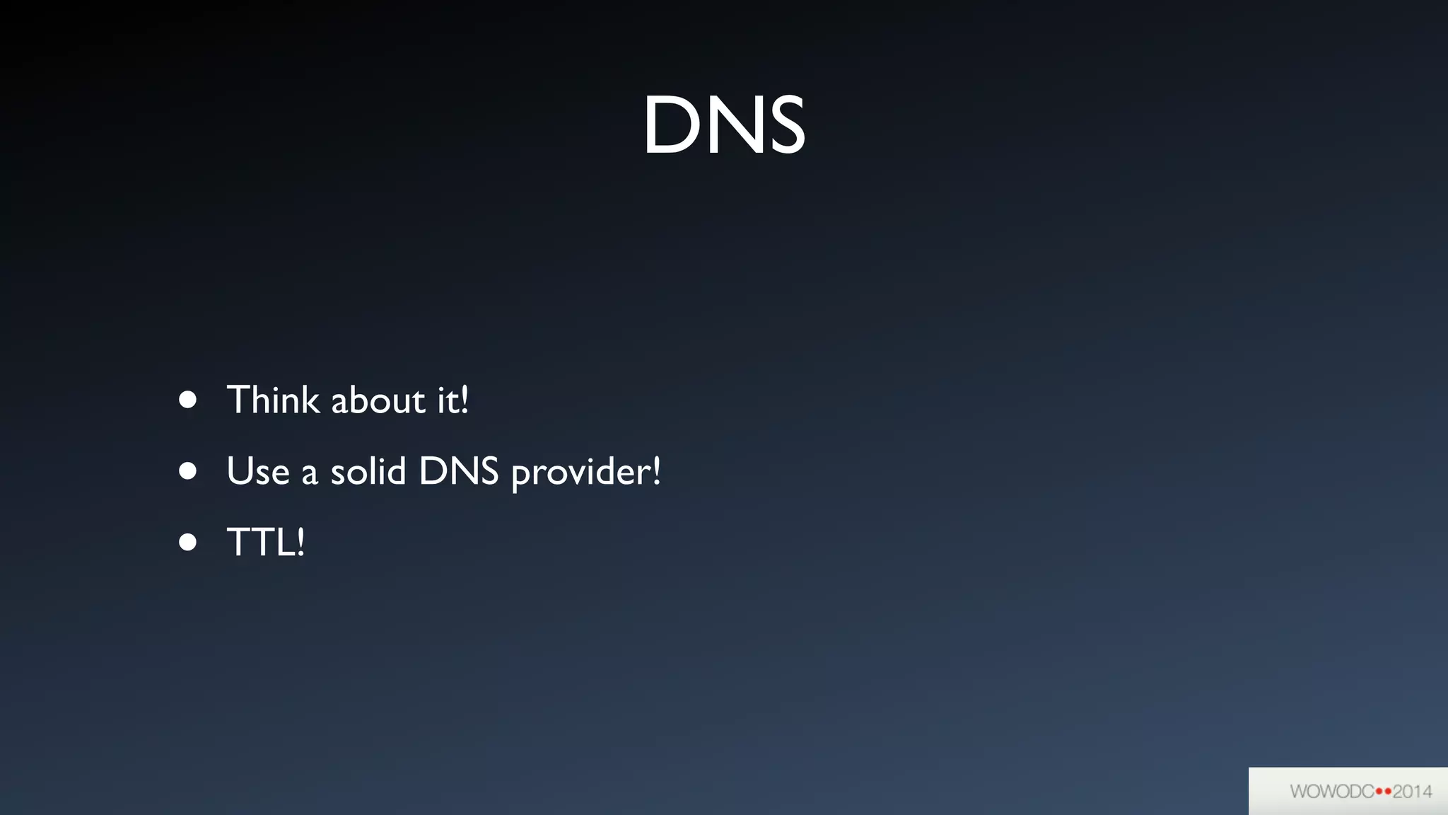 DNS
• Think about it!	

• Use a solid DNS provider!	

• TTL!
 