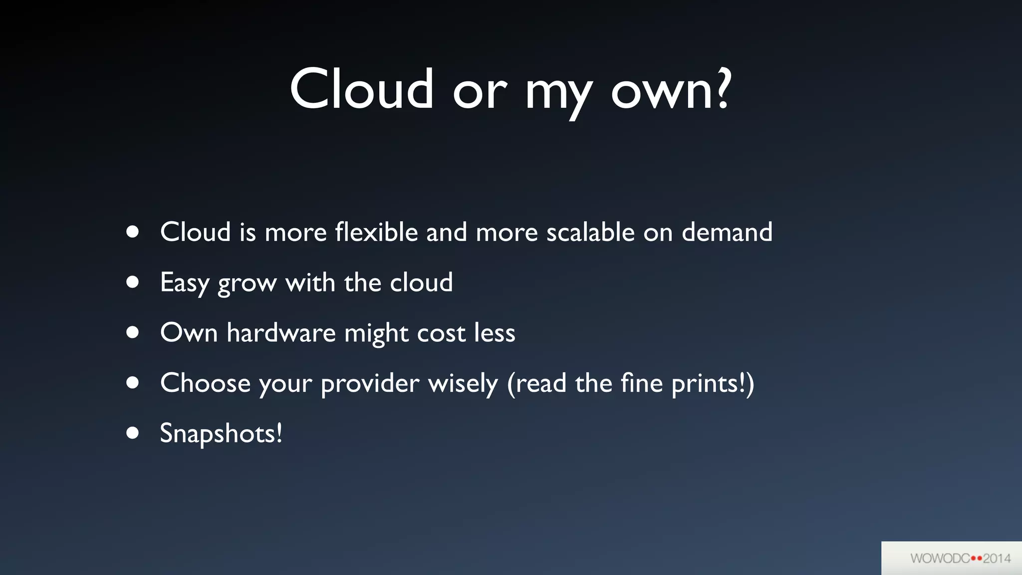 Cloud or my own?
• Cloud is more ﬂexible and more scalable on demand	

• Easy grow with the cloud	

• Own hardware might cost less	

• Choose your provider wisely (read the ﬁne prints!)	

• Snapshots!
 