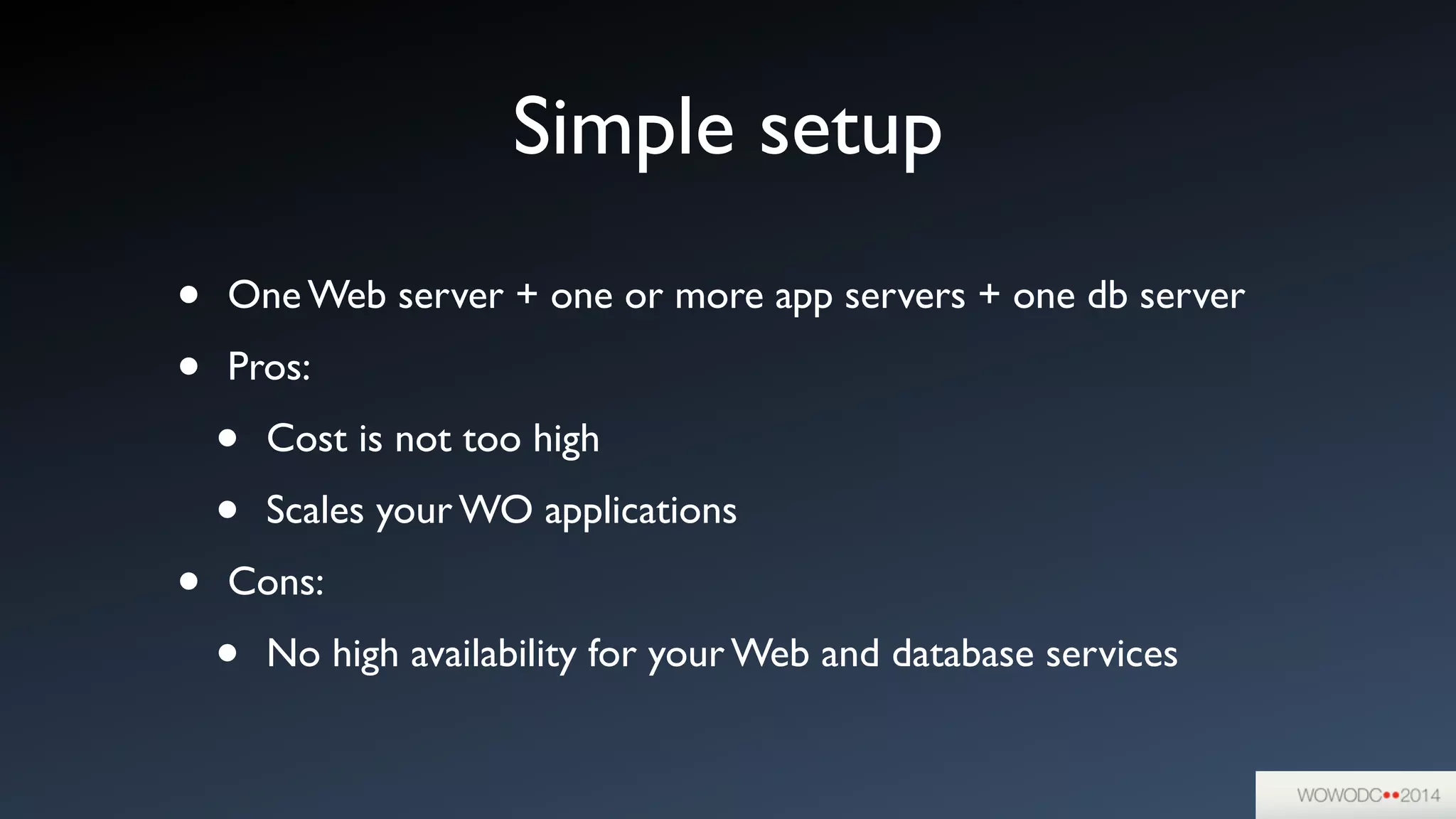 Simple setup
• One Web server + one or more app servers + one db server	

• Pros:	

• Cost is not too high	

• Scales your WO applications	

• Cons:	

• No high availability for your Web and database services
 