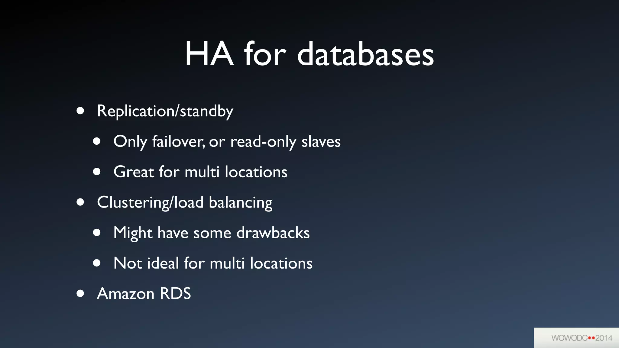 HA for databases
• Replication/standby	

• Only failover, or read-only slaves	

• Great for multi locations	

• Clustering/load balancing	

• Might have some drawbacks	

• Not ideal for multi locations	

• Amazon RDS
 