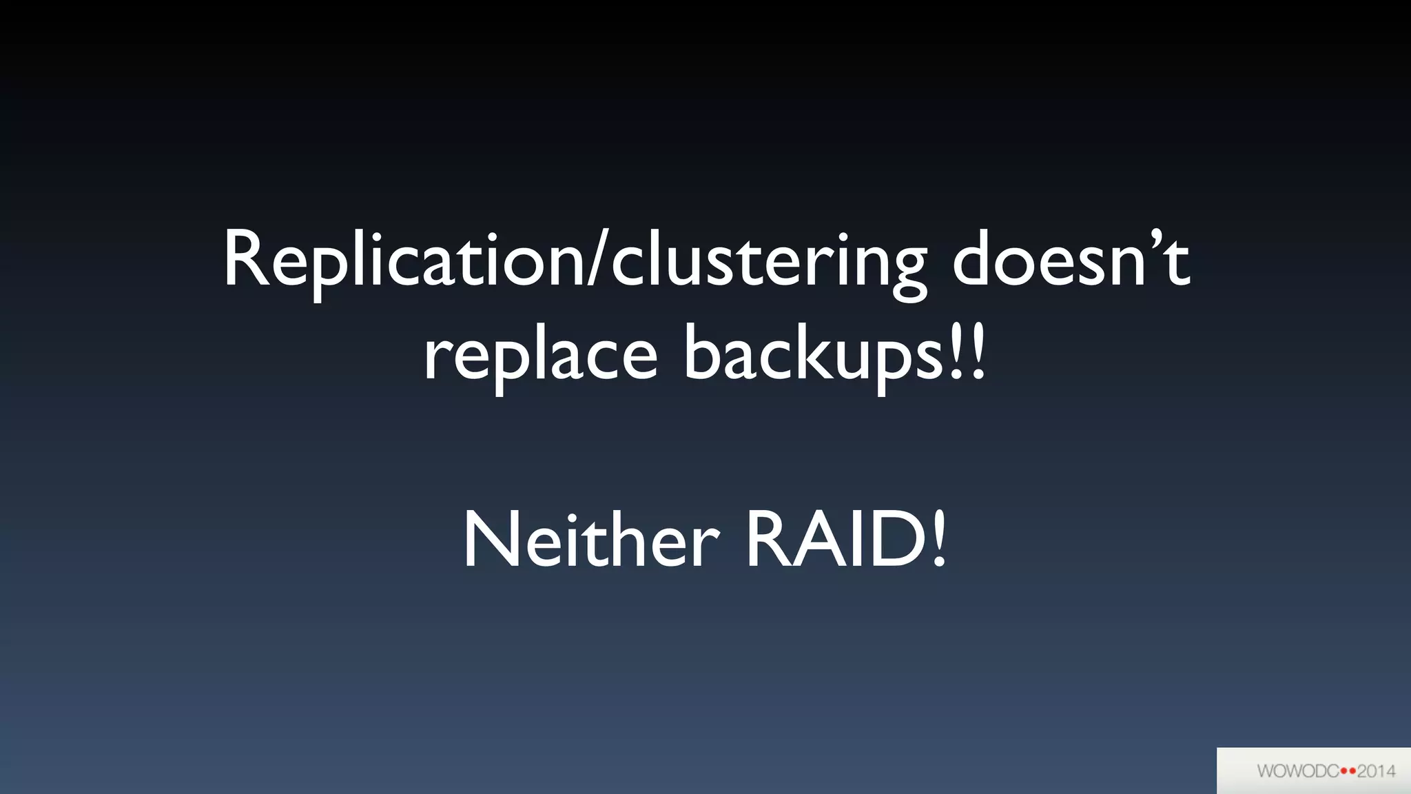 Replication/clustering doesn’t
replace backups!!	

!
Neither RAID!
 