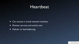 Heartbeat
• Can mounts a virtual network interface	

• Monitor services and switch over	

• Failover or load balancing
 