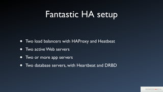 Fantastic HA setup
• Two load balancers with HAProxy and Heatbeat	

• Two active Web servers	

• Two or more app servers	

• Two database servers, with Heartbeat and DRBD
 