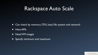 Rackspace Auto Scale
• Can check by memory, CPU, load, ﬁle system and network	

• Have APIs	

• NeedVM images	

• Specify minimum and maximum
 