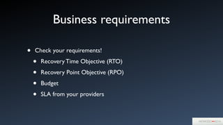 Business requirements
• Check your requirements!	

• Recovery Time Objective (RTO)	

• Recovery Point Objective (RPO)	

• Budget	

• SLA from your providers
 
