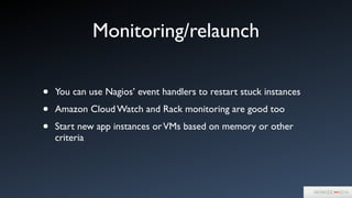 Monitoring/relaunch
• You can use Nagios’ event handlers to restart stuck instances	

• Amazon Cloud Watch and Rack monitoring are good too	

• Start new app instances orVMs based on memory or other
criteria
 