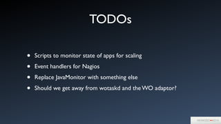 TODOs
• Scripts to monitor state of apps for scaling	

• Event handlers for Nagios	

• Replace JavaMonitor with something else	

• Should we get away from wotaskd and the WO adaptor?
 