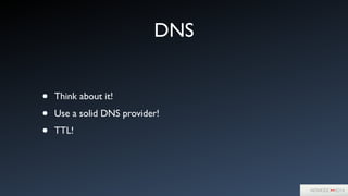 DNS
• Think about it!	

• Use a solid DNS provider!	

• TTL!
 