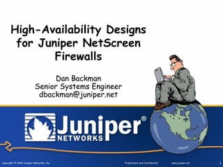 Copyright © 2005 Juniper Networks, Inc. Proprietary and Confidential www.juniper.net 1
High-Availability Designs
for Juniper NetScreen
Firewalls
Dan Backman
Senior Systems Engineer
dbackman@juniper.net
 