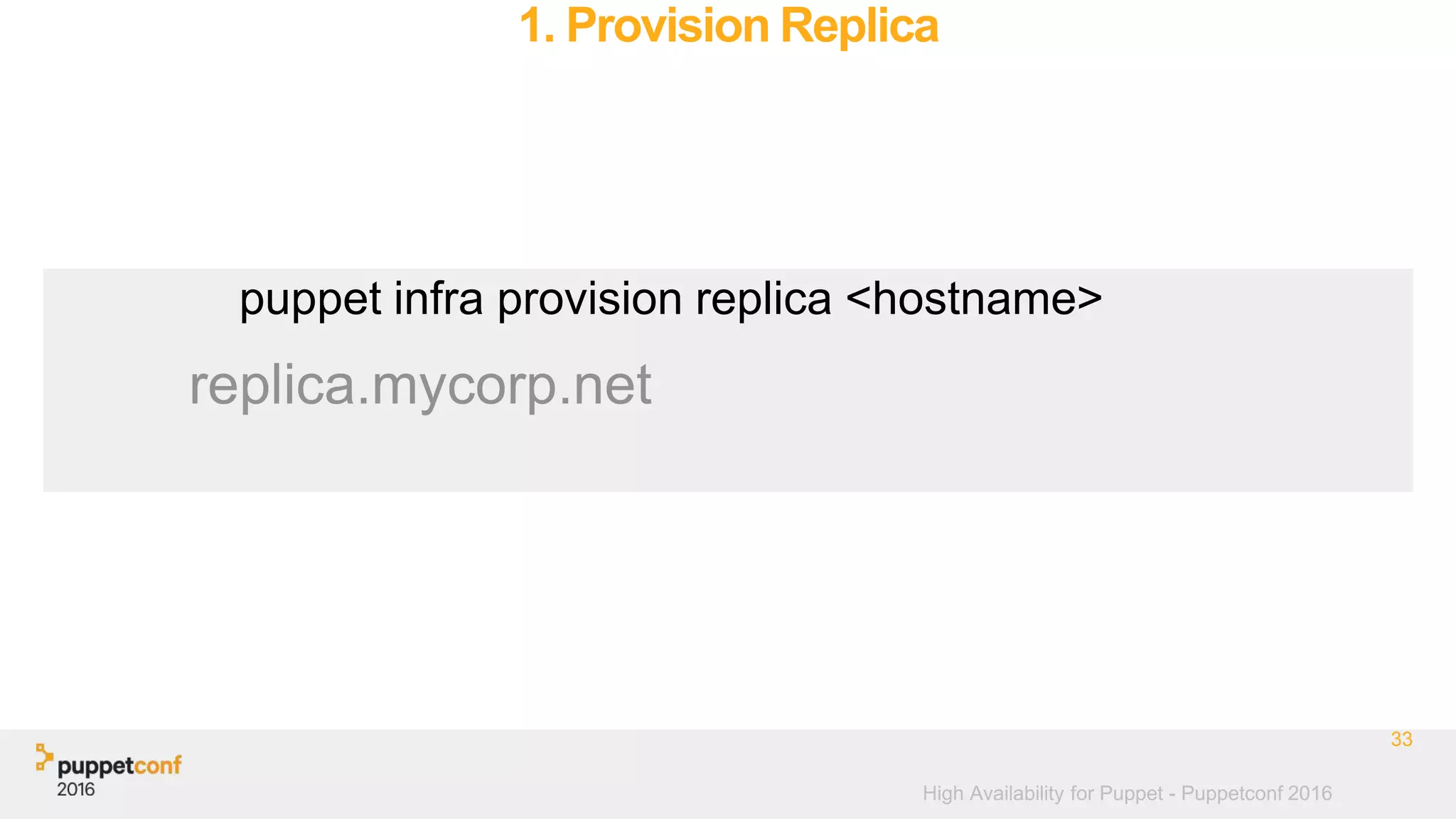 High Availability for Puppet - Puppetconf 2016
1. Provision Replica
33
puppet infra provision replica <hostname>
replica.mycorp.net
 