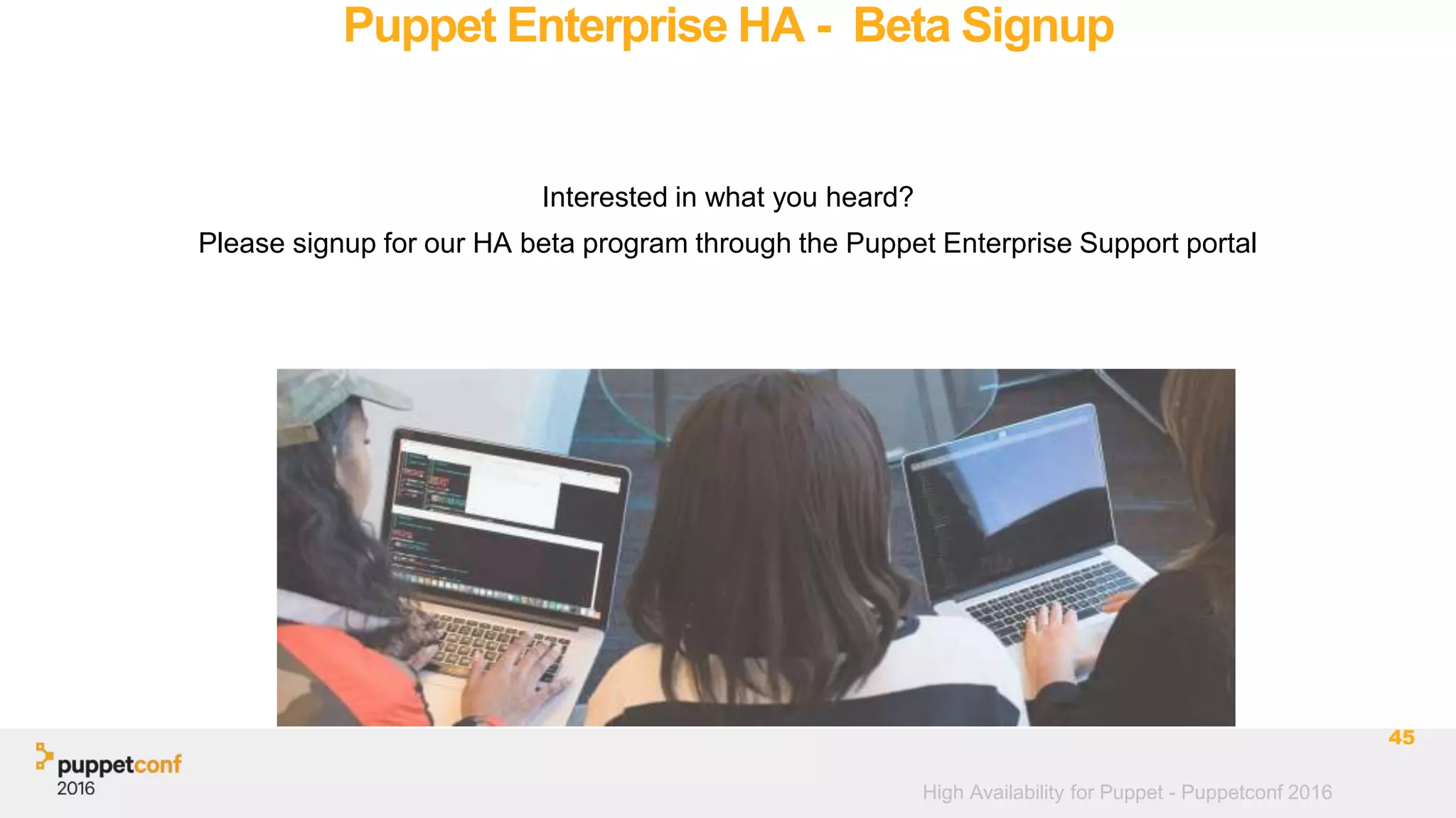 High Availability for Puppet - Puppetconf 2016
Puppet Enterprise HA - Beta Signup
Interested in what you heard?
Please signup for our HA beta program through the Puppet Enterprise Support portal
45
 