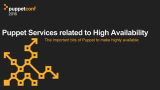 Puppet Services related to High Availability
The important bits of Puppet to make highly available
 