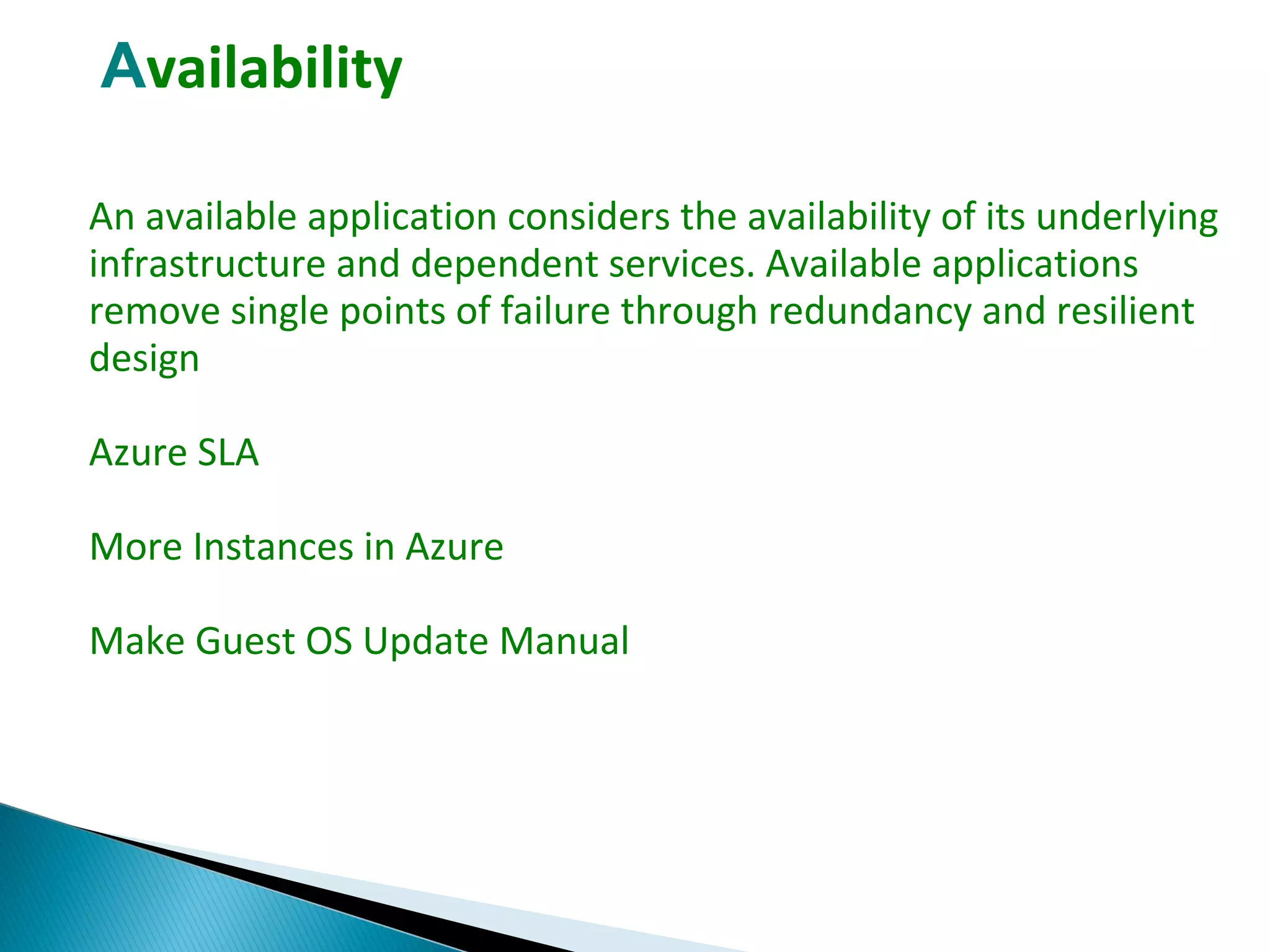 Availability
An available application considers the availability of its underlying
infrastructure and dependent services. Available applications
remove single points of failure through redundancy and resilient
design
Azure SLA
More Instances in Azure
Make Guest OS Update Manual
 