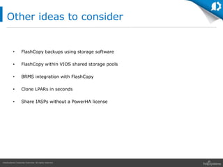 HelpSystems Corporate Overview. All rights reserved.
• FlashCopy backups using storage software
• FlashCopy within VIOS shared storage pools
• BRMS integration with FlashCopy
• Clone LPARs in seconds
• Share IASPs without a PowerHA license
Other ideas to consider
 
