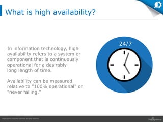 HelpSystems Corporate Overview. All rights reserved.
What is high availability?
In information technology, high
availability refers to a system or
component that is continuously
operational for a desirably
long length of time.
Availability can be measured
relative to "100% operational" or
"never failing."
24/7
 