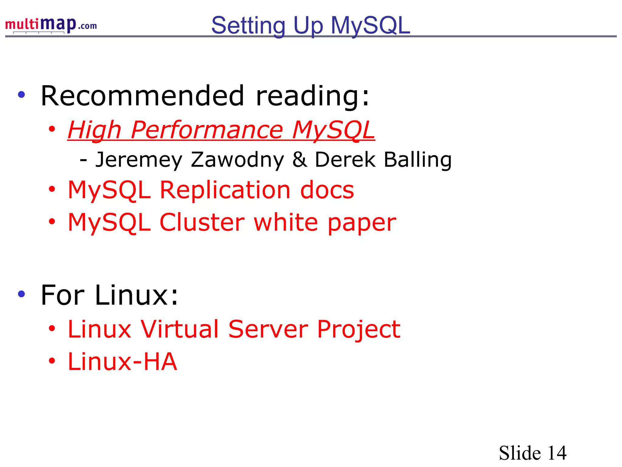 Slide 14
Setting Up MySQL
• Recommended reading:
• High Performance MySQL
- Jeremey Zawodny & Derek Balling
• MySQL Replication docs
• MySQL Cluster white paper
• For Linux:
• Linux Virtual Server Project
• Linux-HA
 