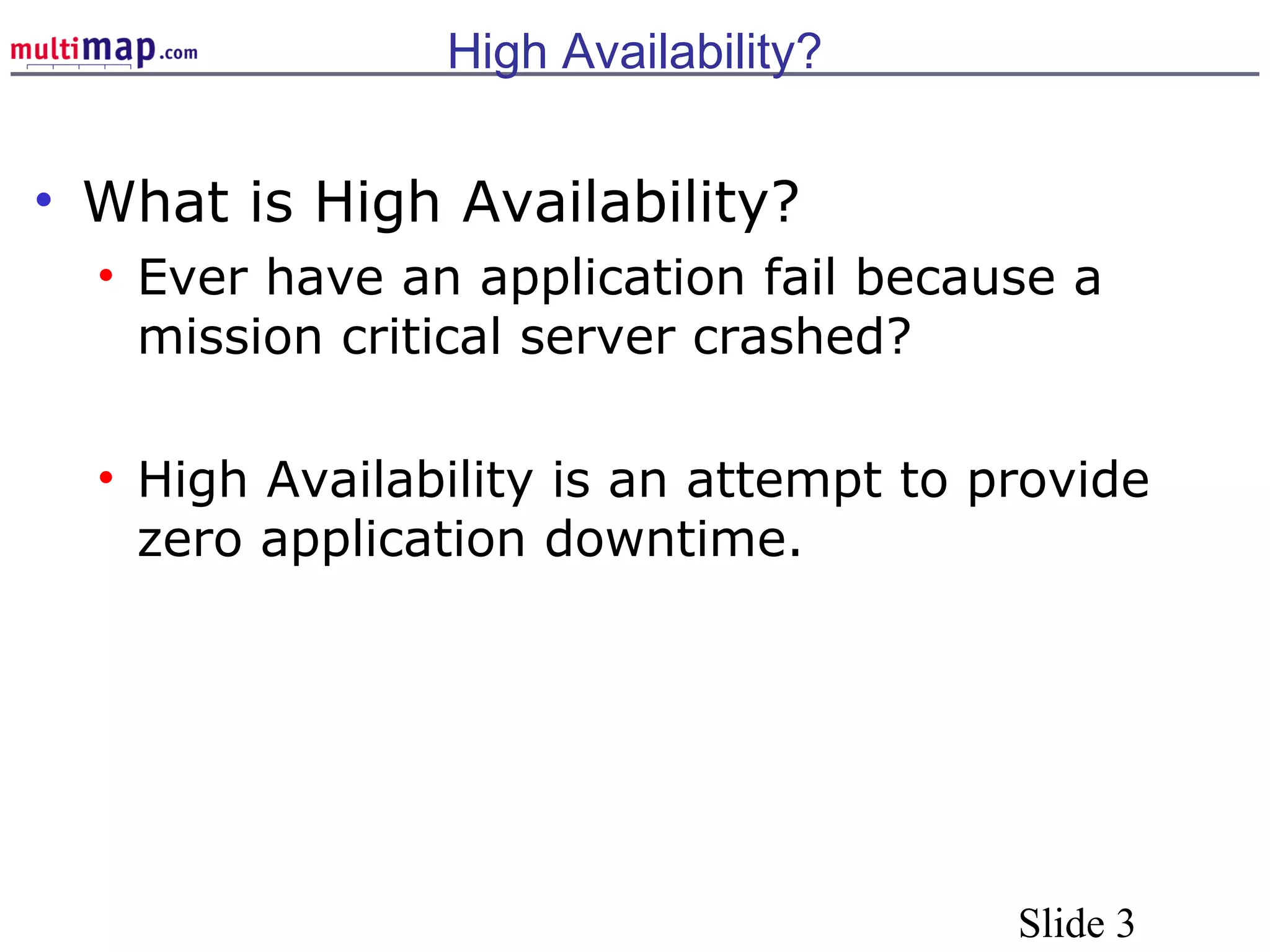 Slide 3
High Availability?
• What is High Availability?
• Ever have an application fail because a
mission critical server crashed?
• High Availability is an attempt to provide
zero application downtime.
 