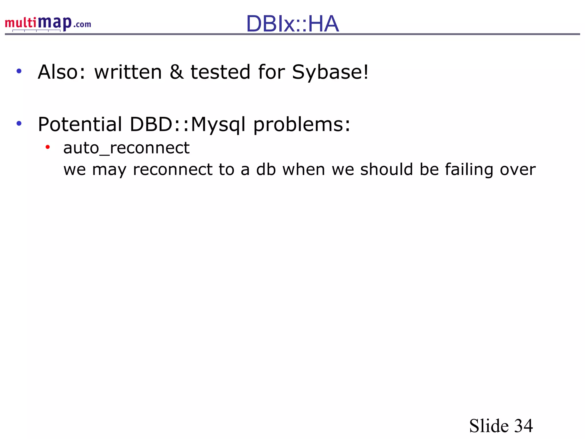 Slide 34
DBIx::HA
• Also: written & tested for Sybase!
• Potential DBD::Mysql problems:
• auto_reconnect
we may reconnect to a db when we should be failing over
 