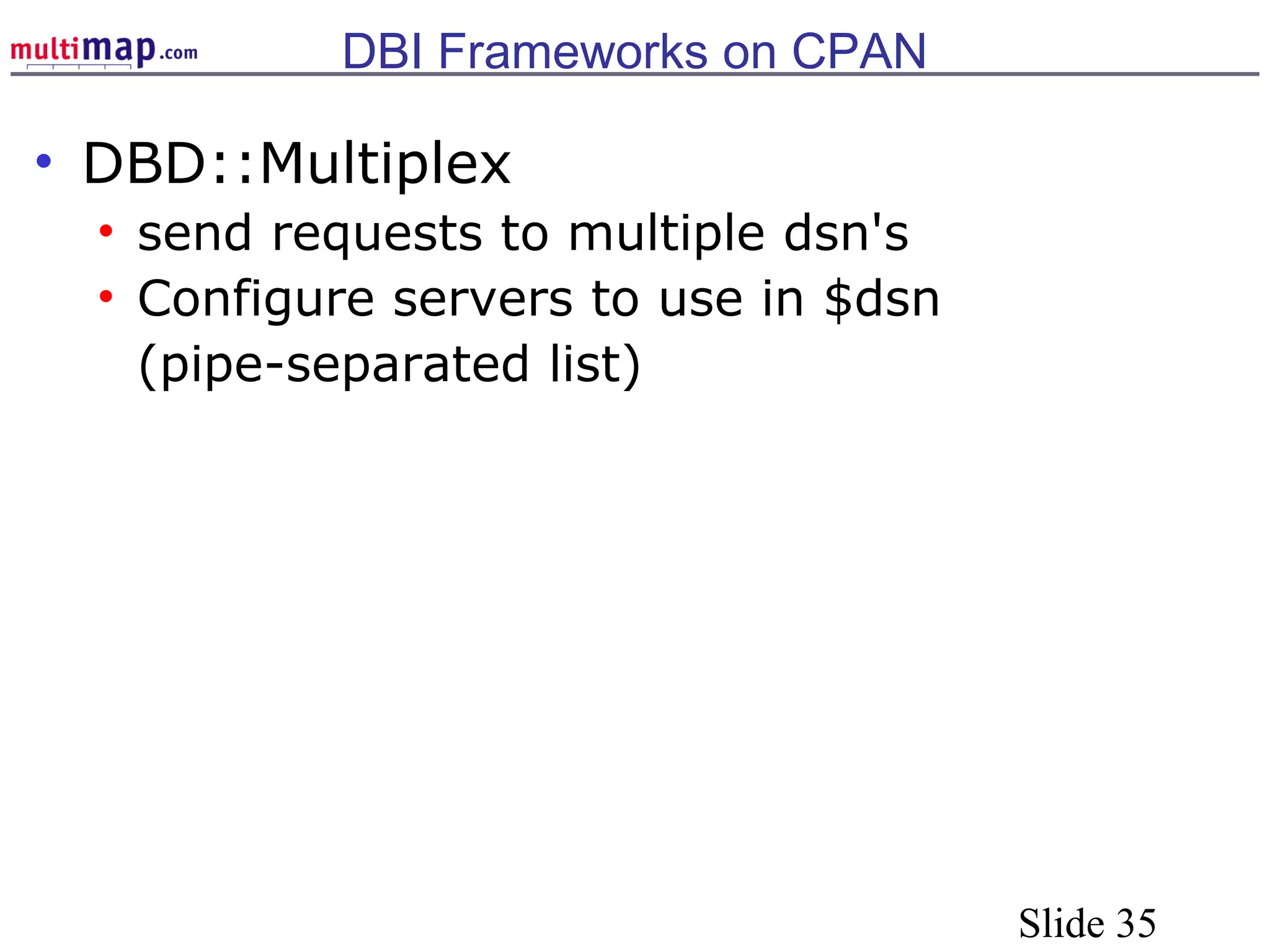 Slide 35
DBI Frameworks on CPAN
• DBD::Multiplex
• send requests to multiple dsn's
• Configure servers to use in $dsn
(pipe-separated list)
 