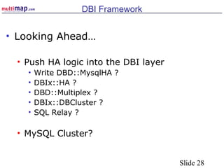 Slide 28
DBI Framework
• Looking Ahead…
• Push HA logic into the DBI layer
• Write DBD::MysqlHA ?
• DBIx::HA ?
• DBD::Multiplex ?
• DBIx::DBCluster ?
• SQL Relay ?
• MySQL Cluster?
 