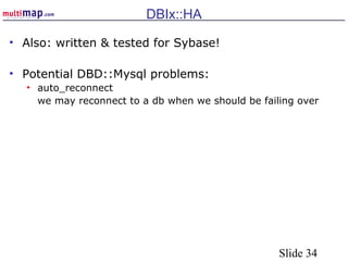 Slide 34
DBIx::HA
• Also: written & tested for Sybase!
• Potential DBD::Mysql problems:
• auto_reconnect
we may reconnect to a db when we should be failing over
 
