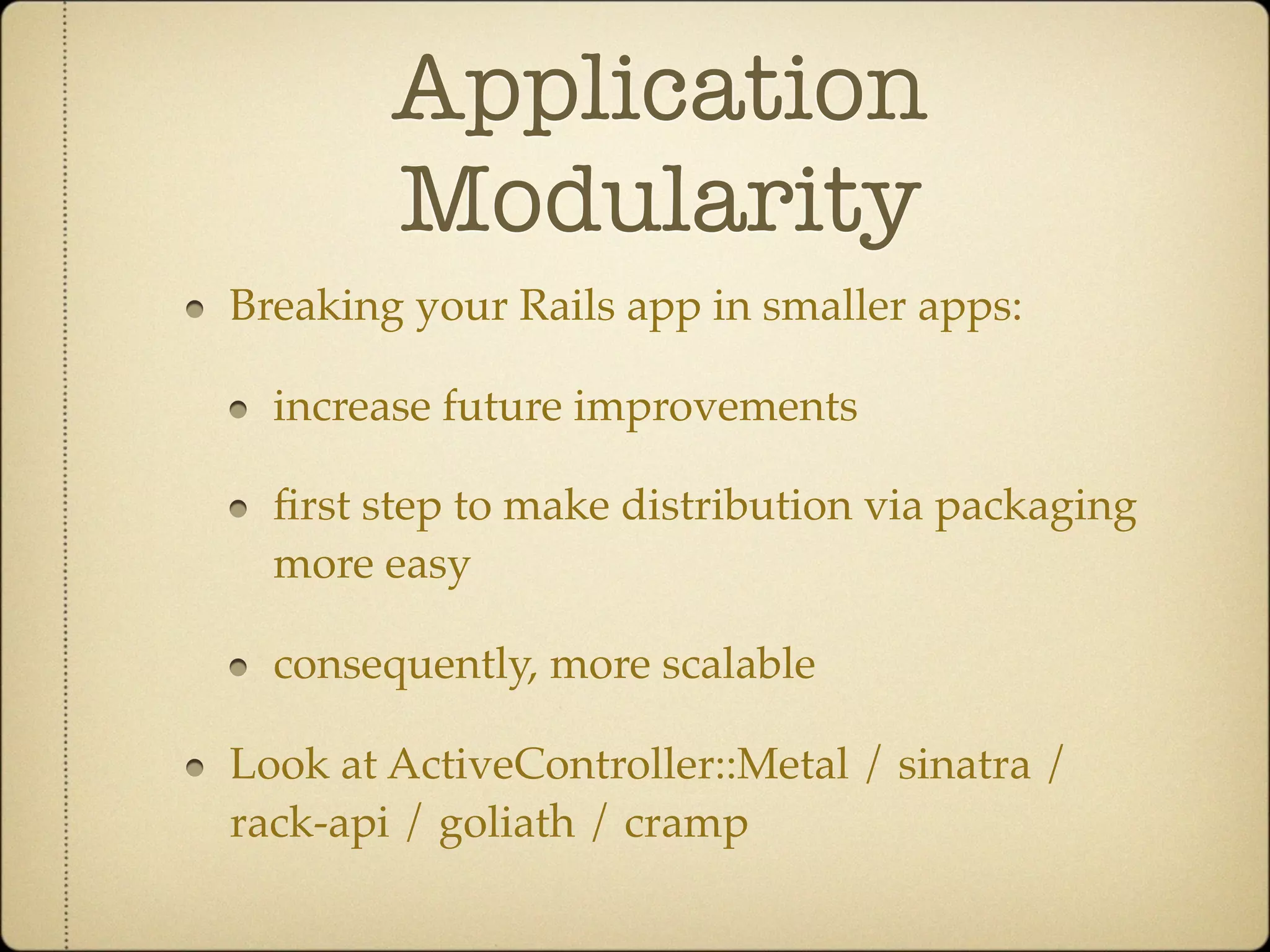 Application
        Modularity
Breaking your Rails app in smaller apps:

  increase future improvements

  ﬁrst step to make distribution via packaging
  more easy

  consequently, more scalable

Look at ActiveController::Metal / sinatra /
rack-api / goliath / cramp
 