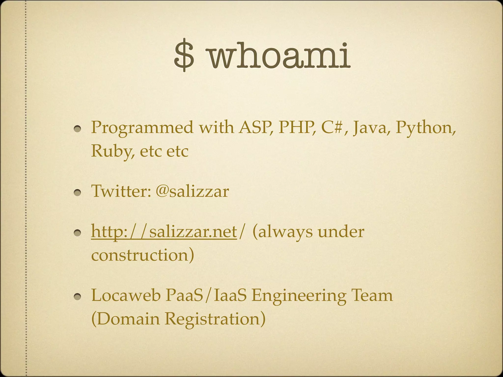 $ whoami
Programmed with ASP, PHP, C#, Java, Python,
Ruby, etc etc

Twitter: @salizzar

http://salizzar.net/ (always under
construction)

Locaweb PaaS/IaaS Engineering Team
(Domain Registration)
 